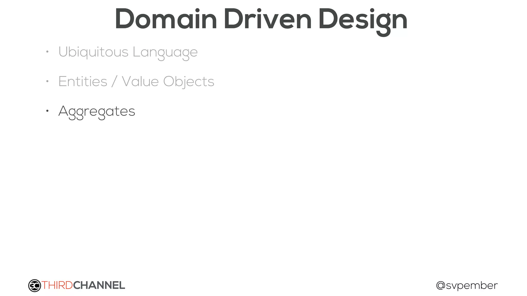 THIRDCHANNEL @svpember
Domain Driven Design
• Ubiquitous Language
• Entities / Value Objects
• Aggregates
 