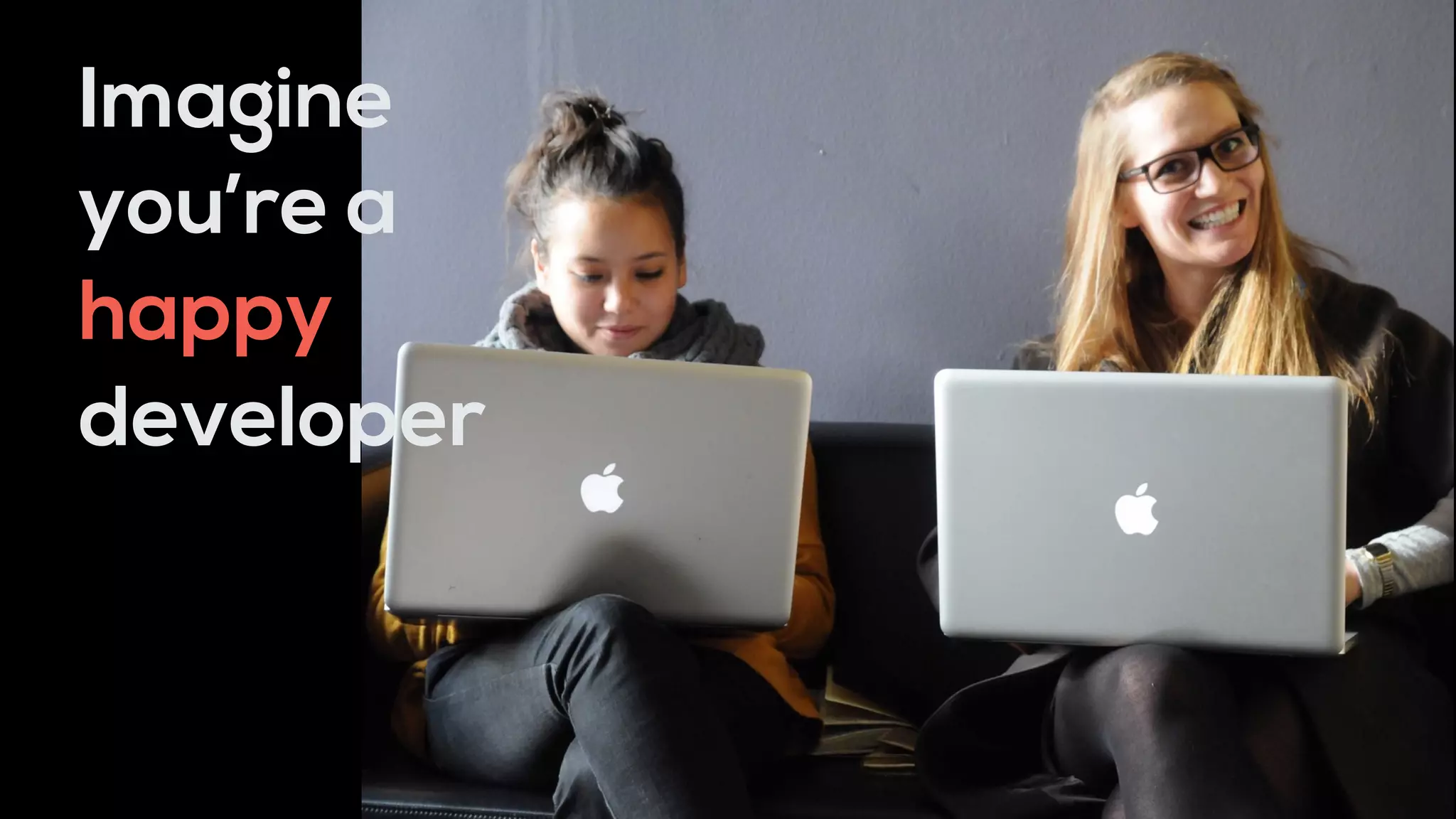 Imagine
you’re a
happy
developer
 