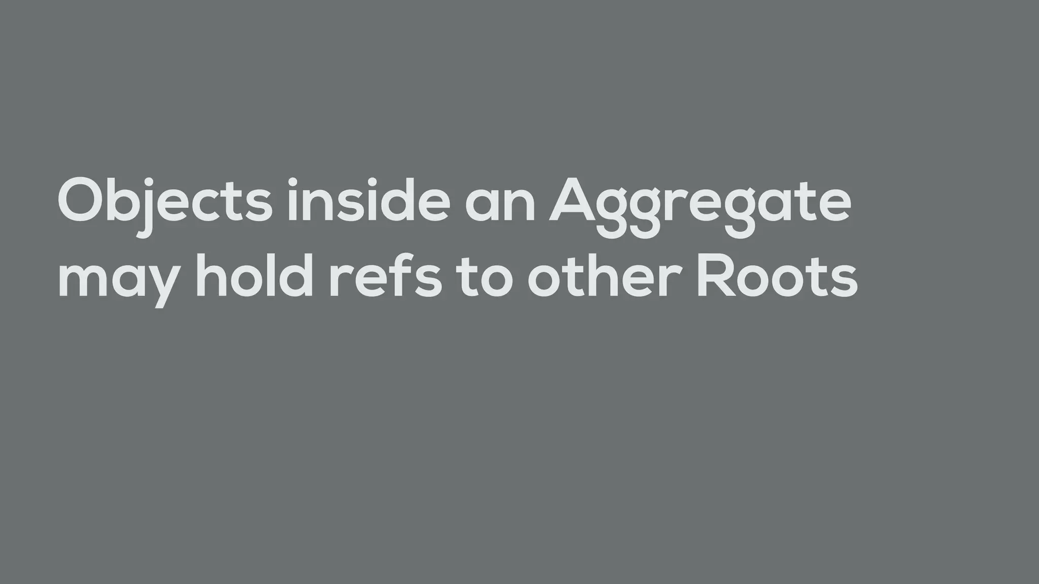 Objects inside an Aggregate
may hold refs to other Roots
 