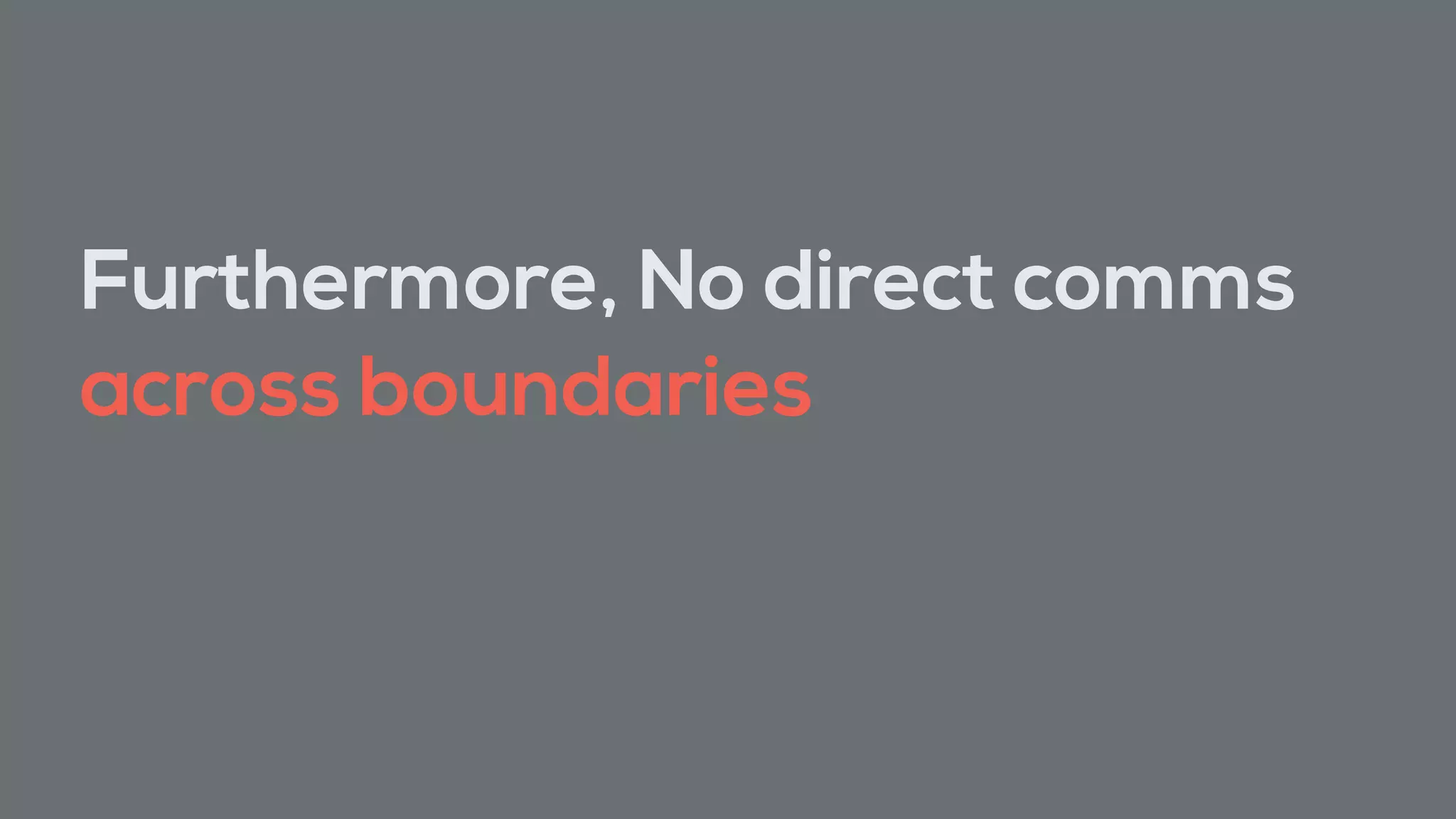 Furthermore, No direct comms
across boundaries
 