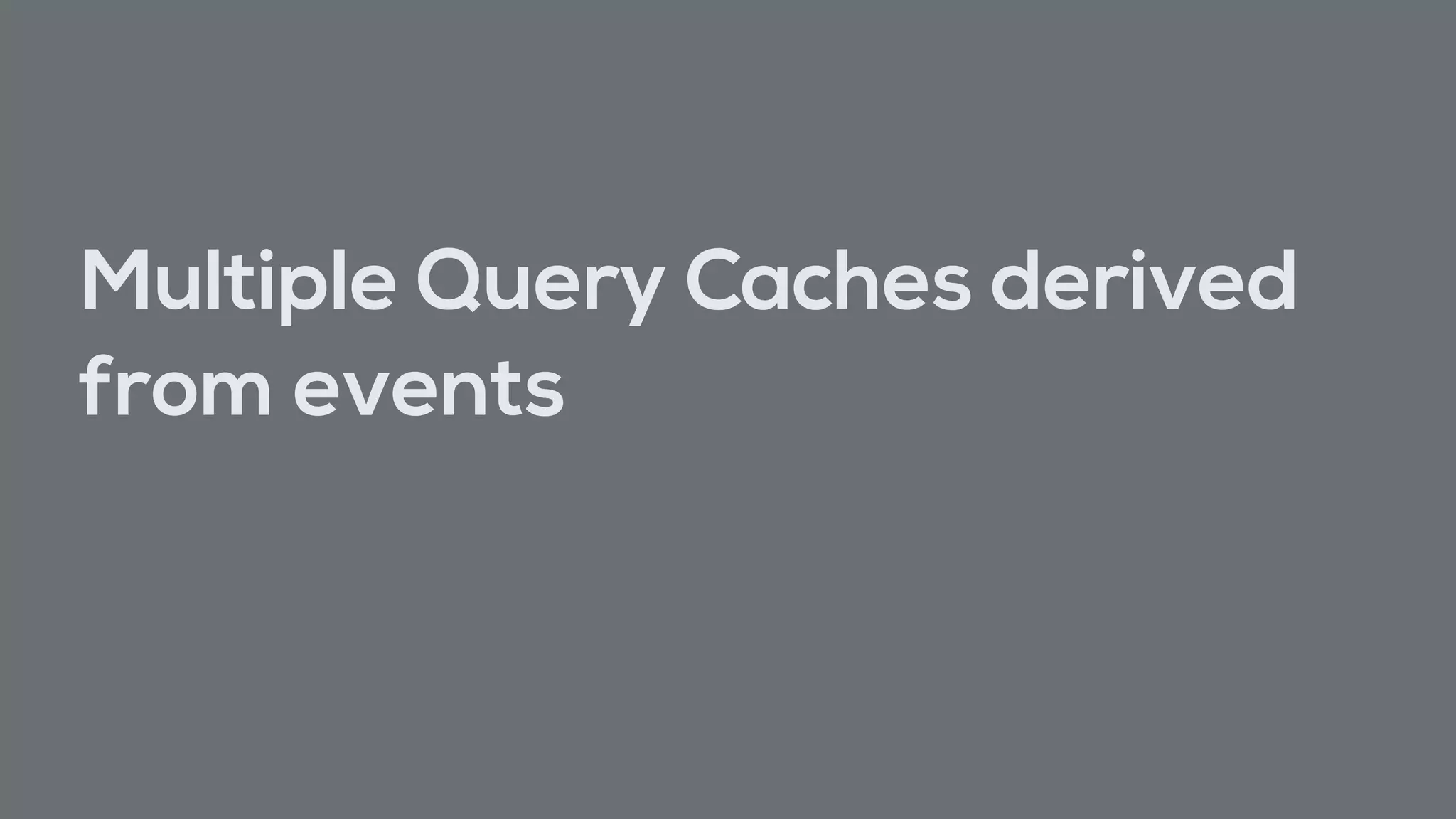 Multiple Query Caches derived
from events
 