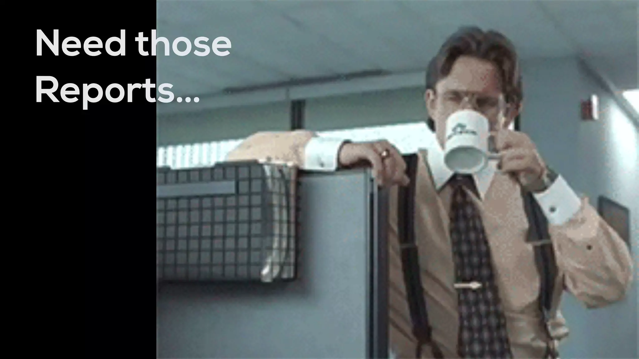 Need those
Reports…
 