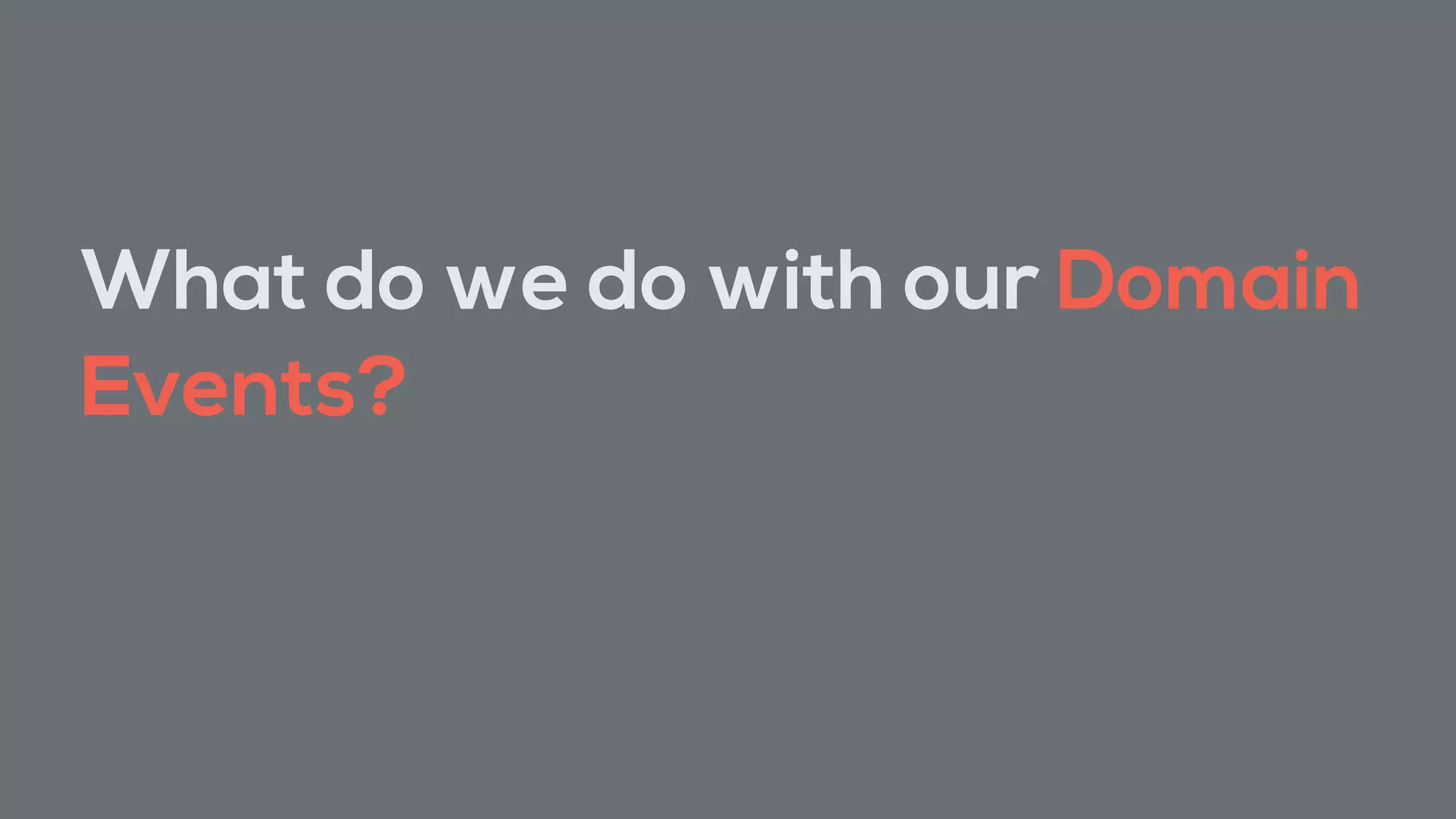 What do we do with our Domain
Events?
 