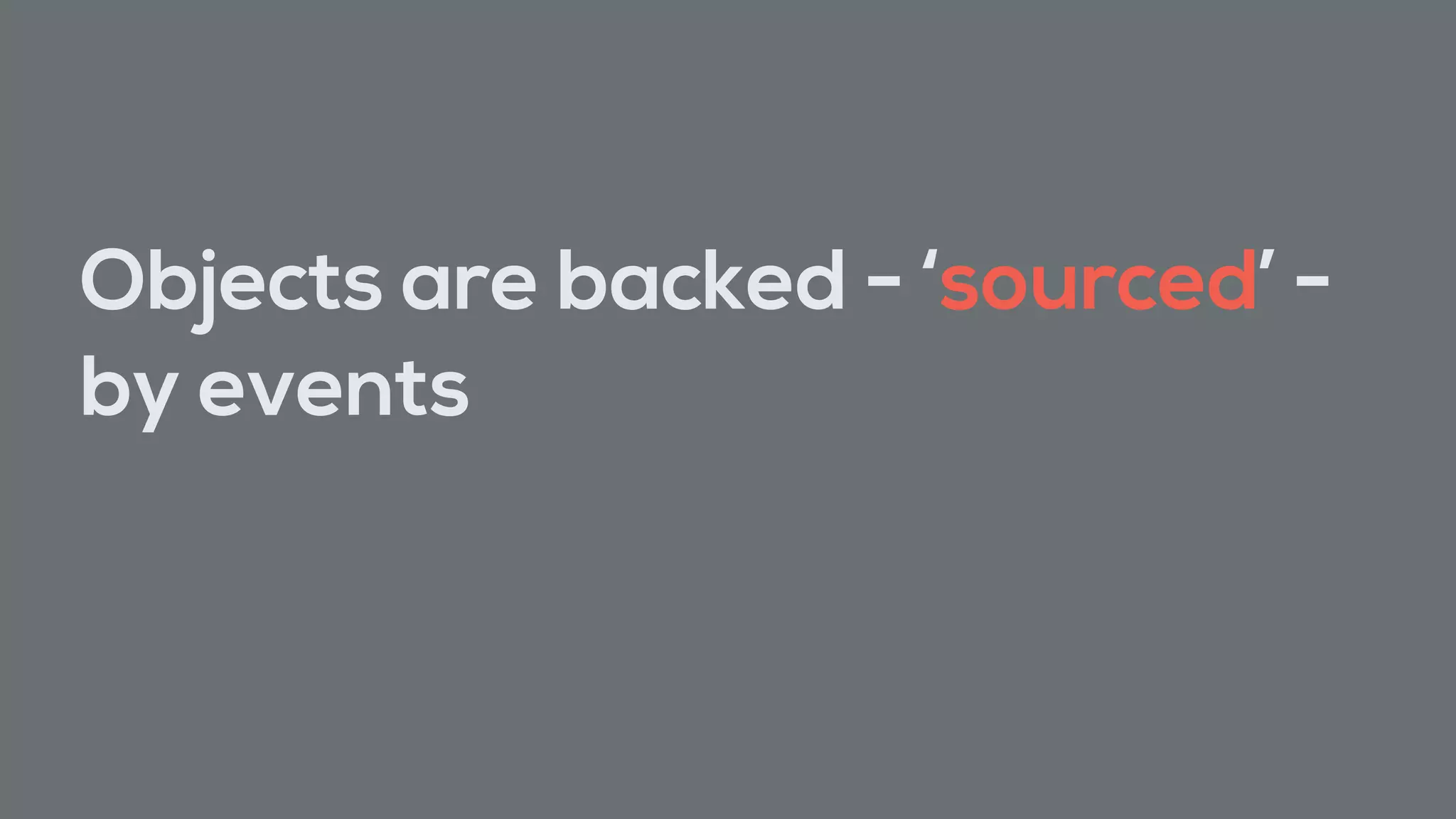 Objects are backed - ‘sourced’ -
by events
 