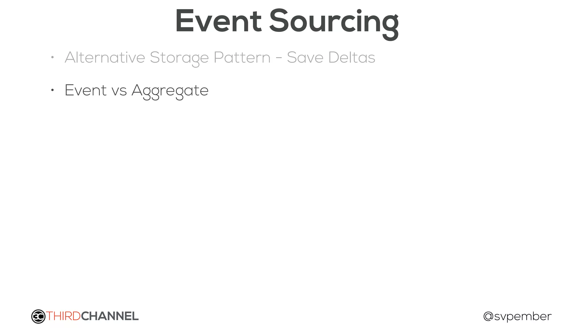 THIRDCHANNEL @svpember
Event Sourcing
• Alternative Storage Pattern - Save Deltas
• Event vs Aggregate
 