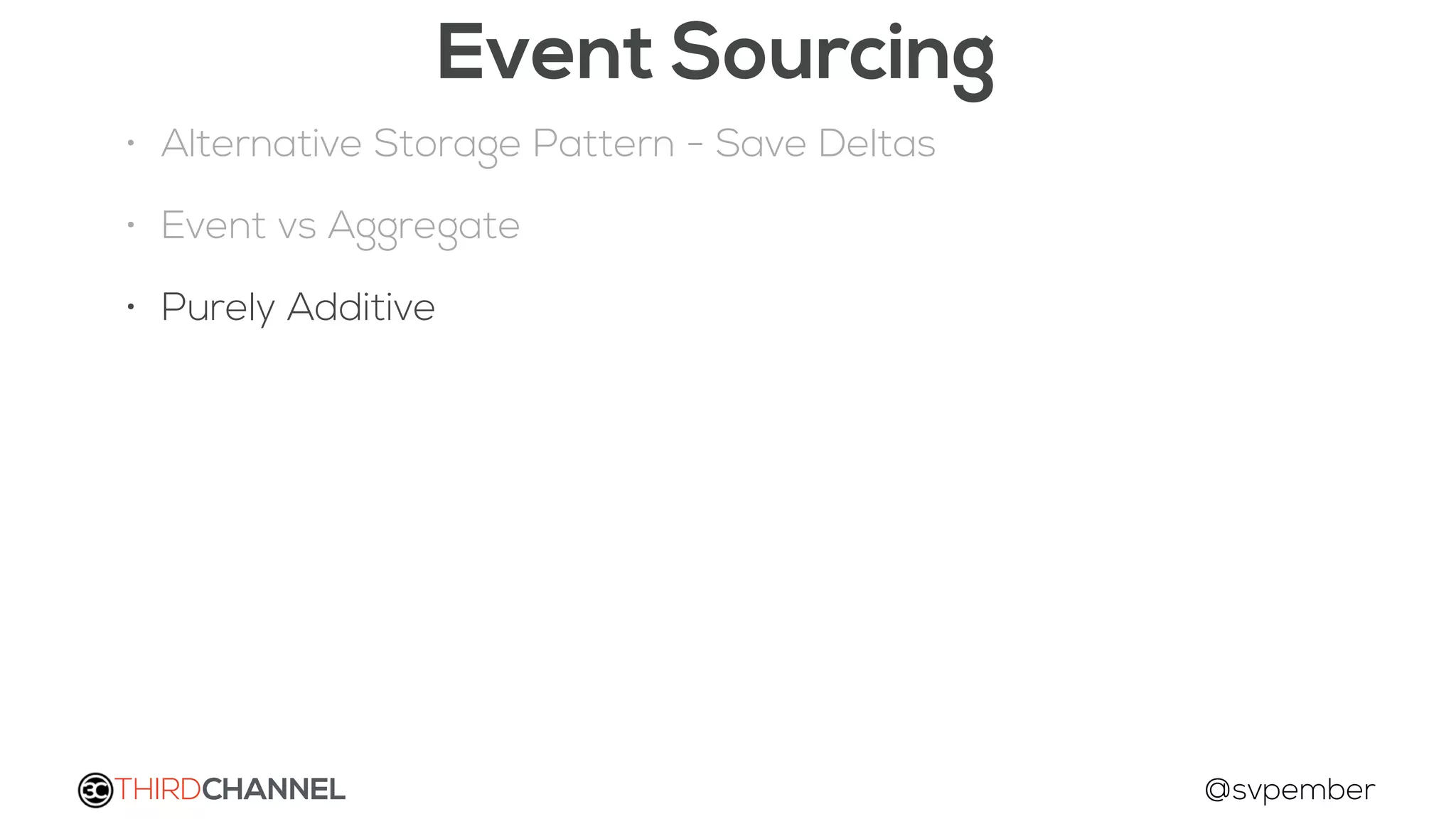 THIRDCHANNEL @svpember
Event Sourcing
• Alternative Storage Pattern - Save Deltas
• Event vs Aggregate
• Purely Additive
 