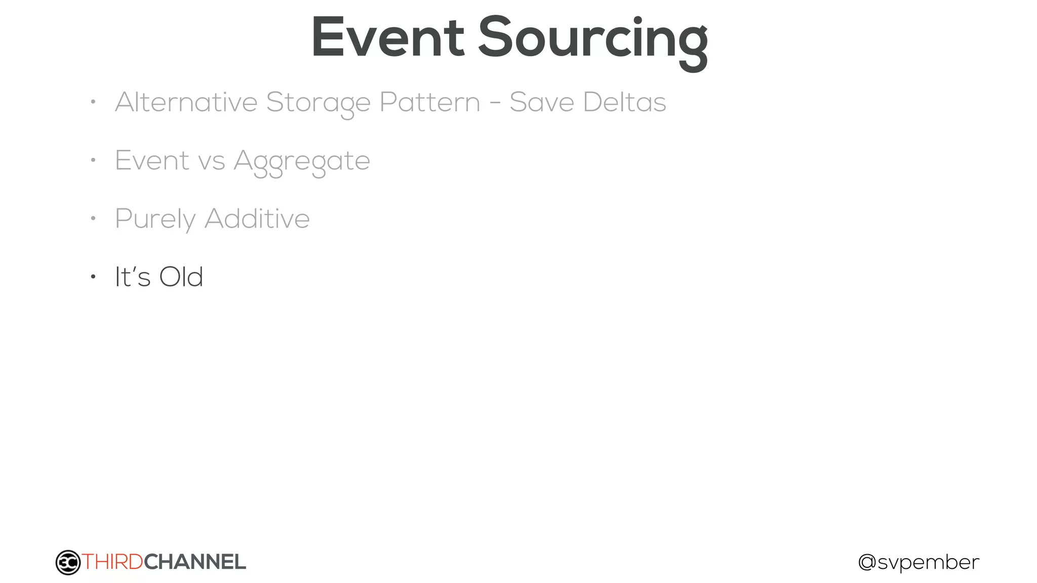 THIRDCHANNEL @svpember
Event Sourcing
• Alternative Storage Pattern - Save Deltas
• Event vs Aggregate
• Purely Additive
• It’s Old
 