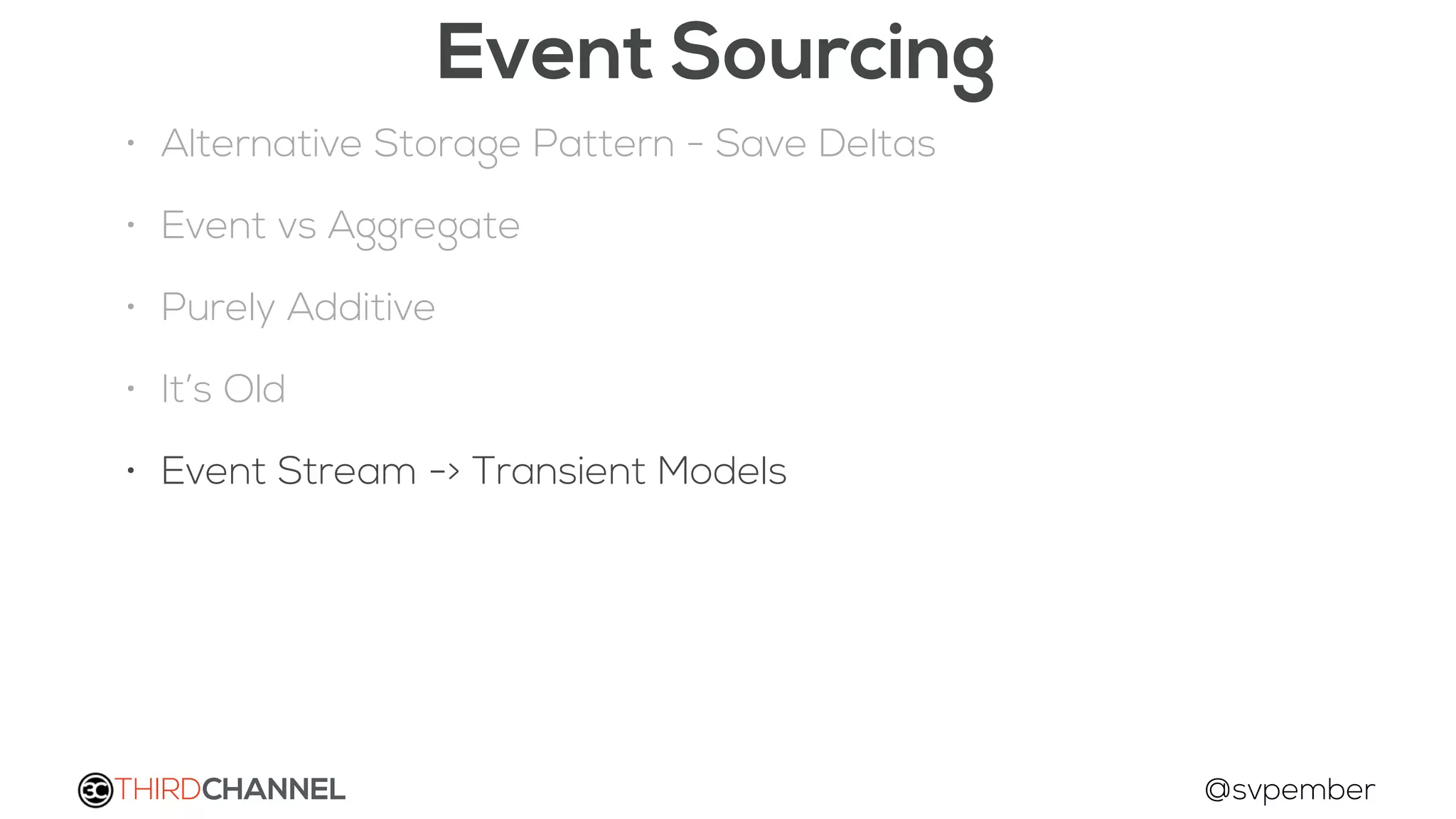 THIRDCHANNEL @svpember
Event Sourcing
• Alternative Storage Pattern - Save Deltas
• Event vs Aggregate
• Purely Additive
• It’s Old
• Event Stream -> Transient Models
 