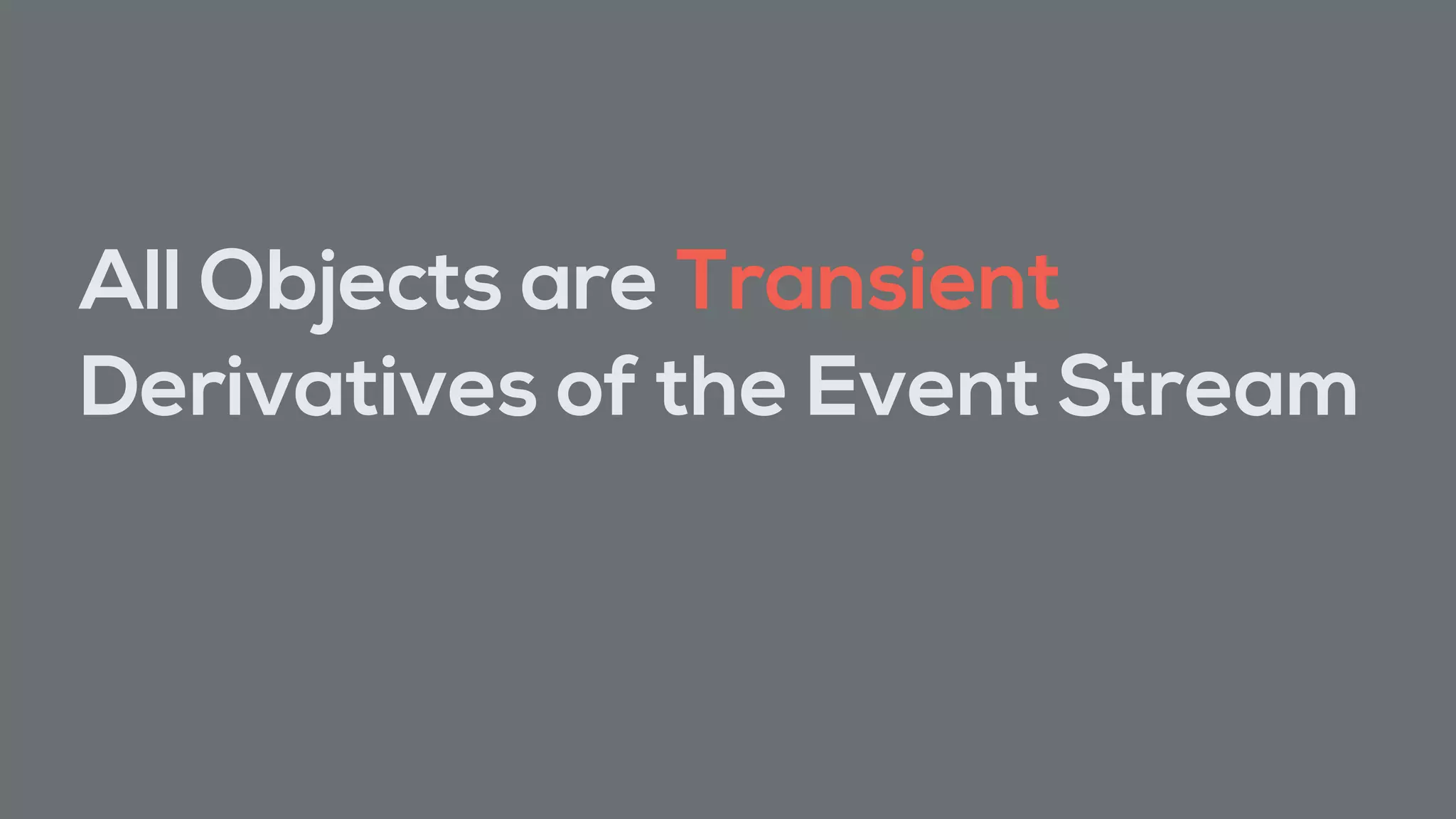All Objects are Transient
Derivatives of the Event Stream
 