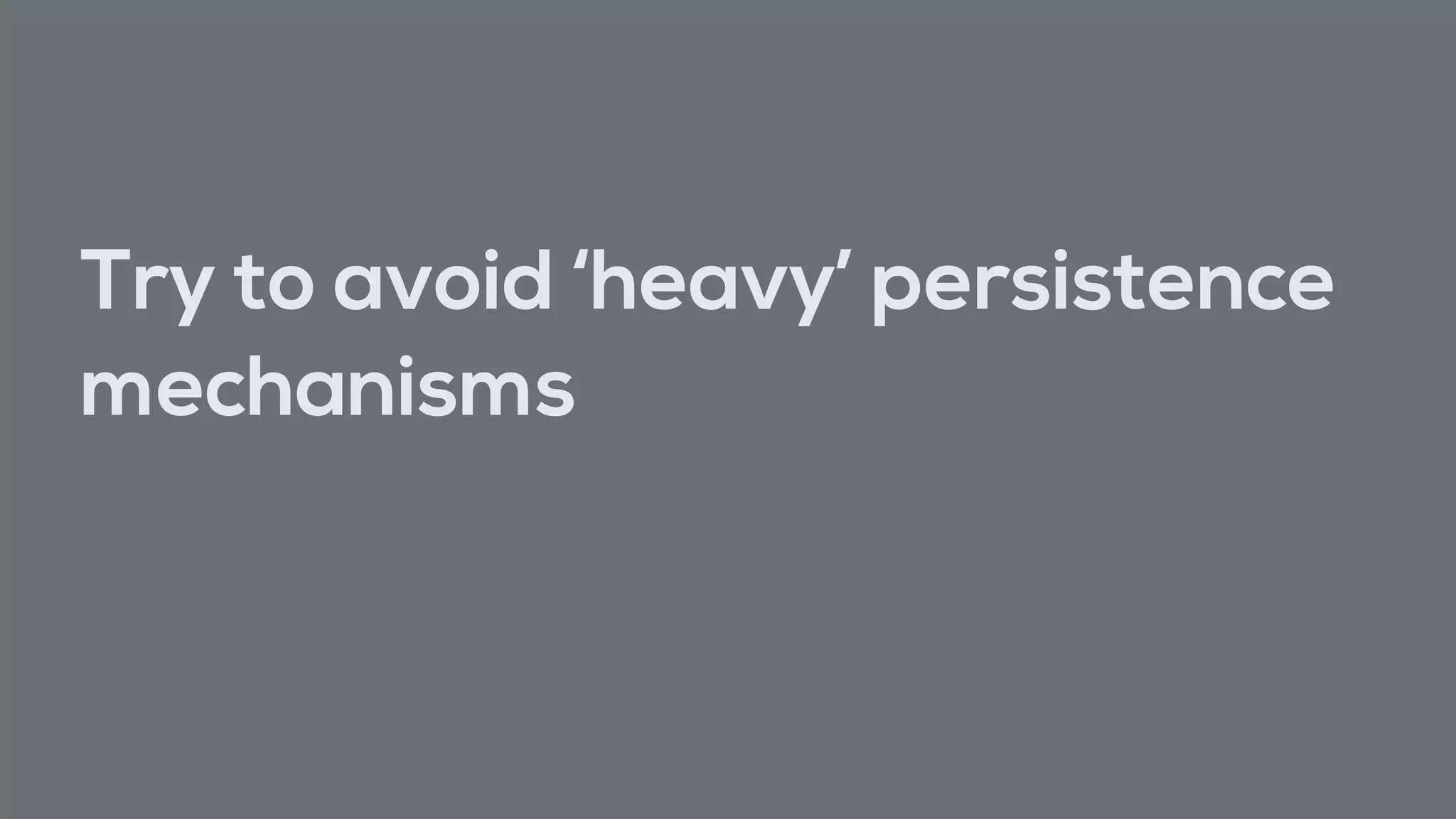 Try to avoid ‘heavy’ persistence
mechanisms
 