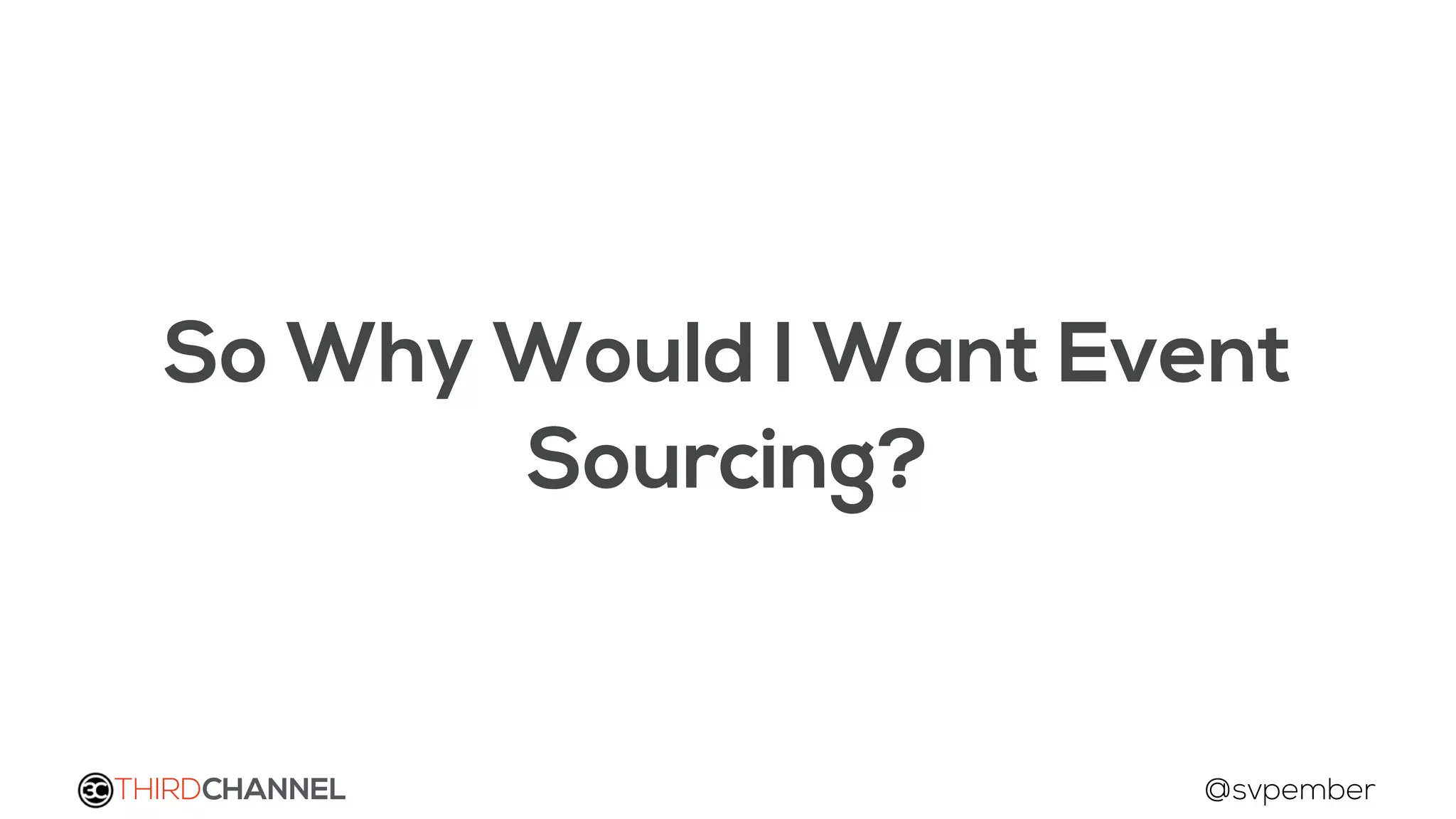 THIRDCHANNEL @svpember
So Why Would I Want Event
Sourcing?
 