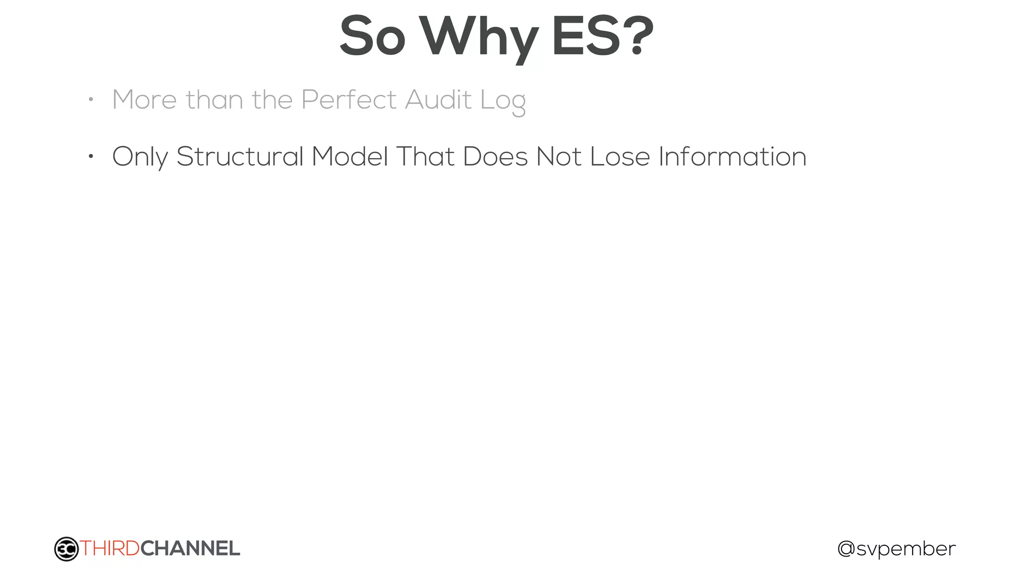 THIRDCHANNEL @svpember
So Why ES?
• More than the Perfect Audit Log
• Only Structural Model That Does Not Lose Information
 