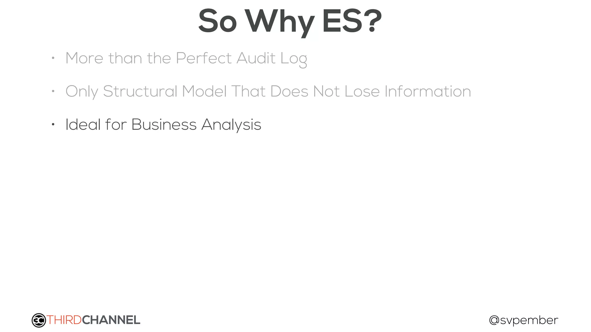 THIRDCHANNEL @svpember
So Why ES?
• More than the Perfect Audit Log
• Only Structural Model That Does Not Lose Information
• Ideal for Business Analysis
 