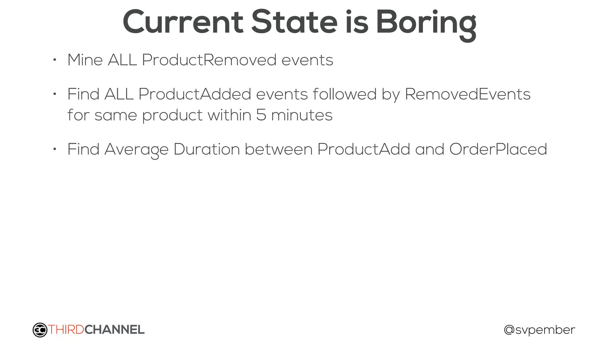 THIRDCHANNEL @svpember
Current State is Boring
• Mine ALL ProductRemoved events
• Find ALL ProductAdded events followed by RemovedEvents
for same product within 5 minutes
• Find Average Duration between ProductAdd and OrderPlaced
 