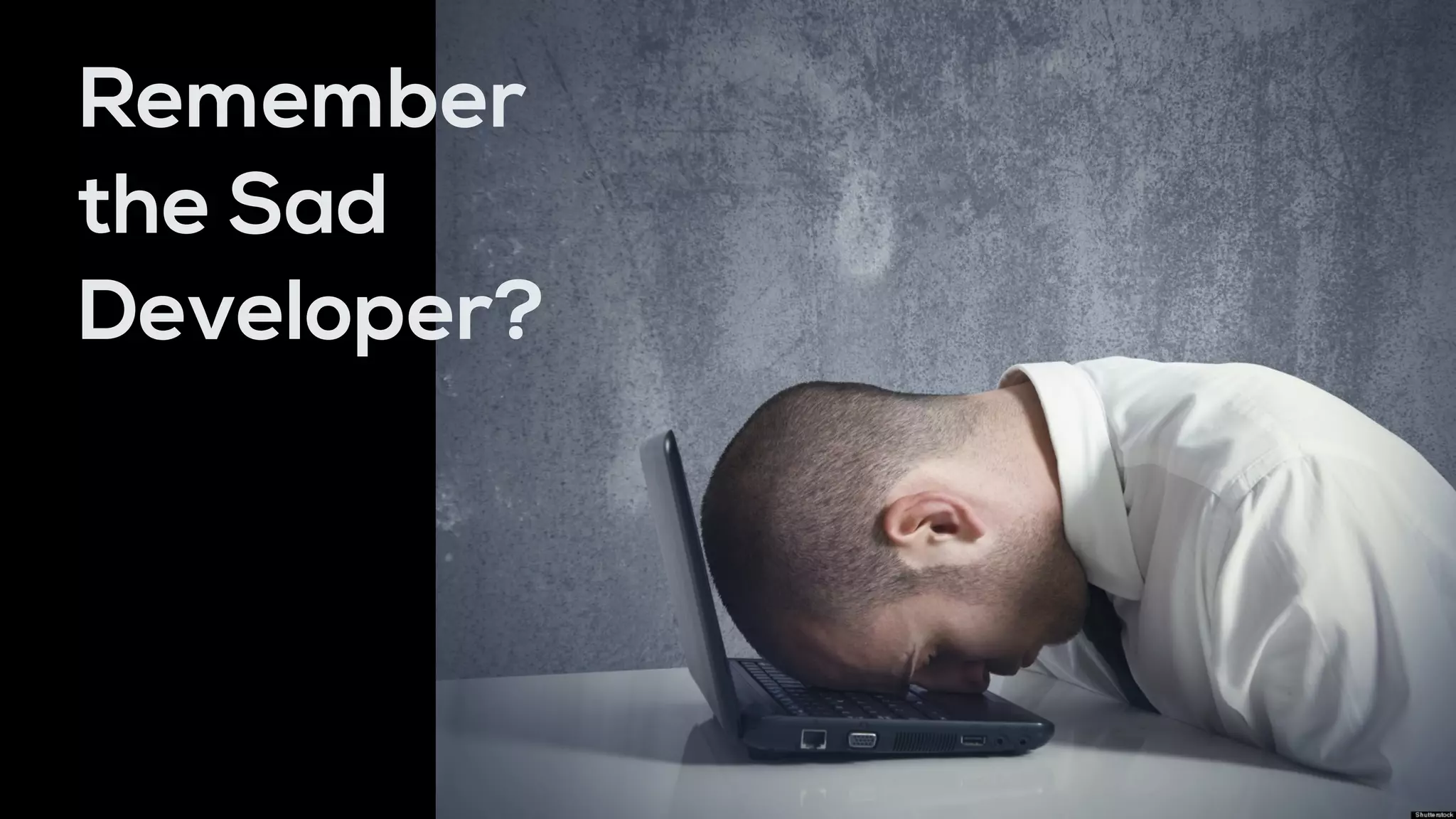 Remember
the Sad
Developer?
 