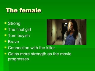 The female Strong  The final girl Tom boyish Brave  Connection with the killer Gains more strength as the movie progresses 