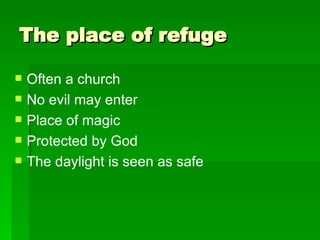 The place of refuge Often a church  No evil may enter  Place of magic  Protected by God  The daylight is seen as safe 