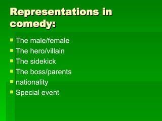 Representations in comedy: The male/female The hero/villain The sidekick  The boss/parents  nationality Special event 