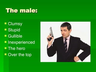 The male: Clumsy Stupid Gullible  Inexperienced The hero Over the top 
