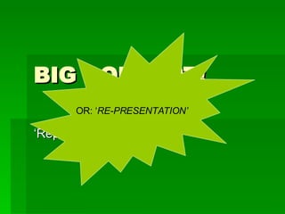 BIG CONCEPT! ‘ Representation’. OR: ‘ RE-PRESENTATION’ 