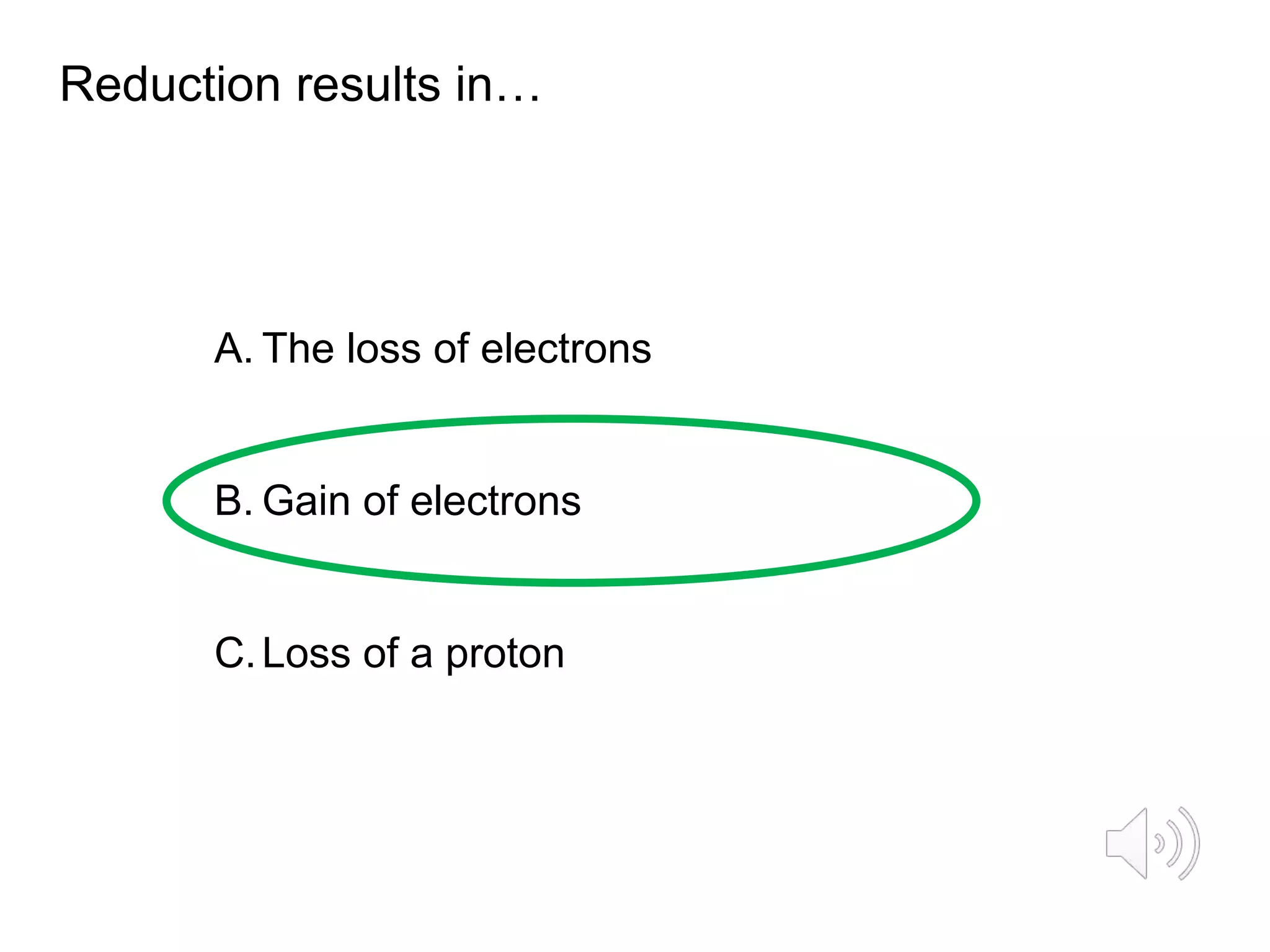 Reduction results in…
A. The loss of electrons
B. Gain of electrons
C.Loss of a proton
 