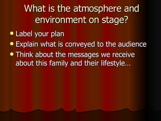 What is the atmosphere and environment on stage? Label your plan Explain what is conveyed to the audience Think about the messages we receive about this family and their lifestyle… 