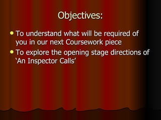 Objectives: To understand what will be required of you in our next Coursework piece To explore the opening stage directions of ‘An Inspector Calls’