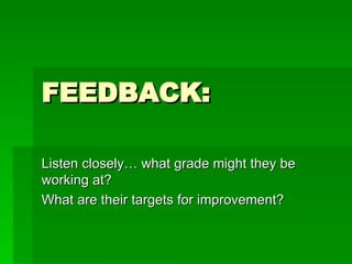 FEEDBACK: Listen closely… what grade might they be working at?  What are their targets for improvement? 