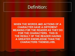 Definition: WHEN THE WORDS AND ACTIONS OF A  CHARACTER HAVE A DIFFERENT  MEANING FOR THE READER AS THEY DO FOR THE CHARACTERS.  THIS IS THE RESULT OF THE READER HAVING A GREATER KNOWLEDGE THAN THE CHARACTERS THEMSELVES. 