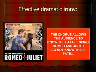 Effective dramatic irony: THE CHORUS ALLOWS THE AUDIENCE TO KNOW THE FATAL ENDING. ROMEO AND JULIET DO NOT KNOW THEIR  FATE… 