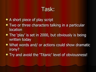 Task: A short piece of play script Two or three characters talking in a particular location The ‘play’ is set in 2000, but obviously is being written today What words and/ or actions could show dramatic irony? Try and avoid the ‘Titanic’ level of obviousness!  