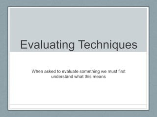 Evaluating Techniques When asked to evaluate something we must first understand what this means 