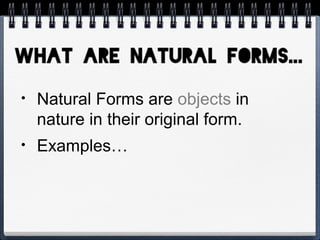 • Natural Forms are objects in
nature in their original form.
• Examples…
 