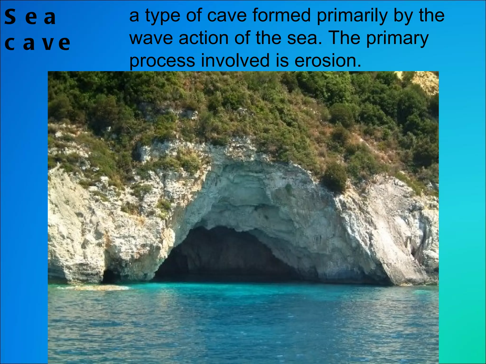 Sea cave a type of cave formed primarily by the wave action of the sea. The primary process involved is erosion. 