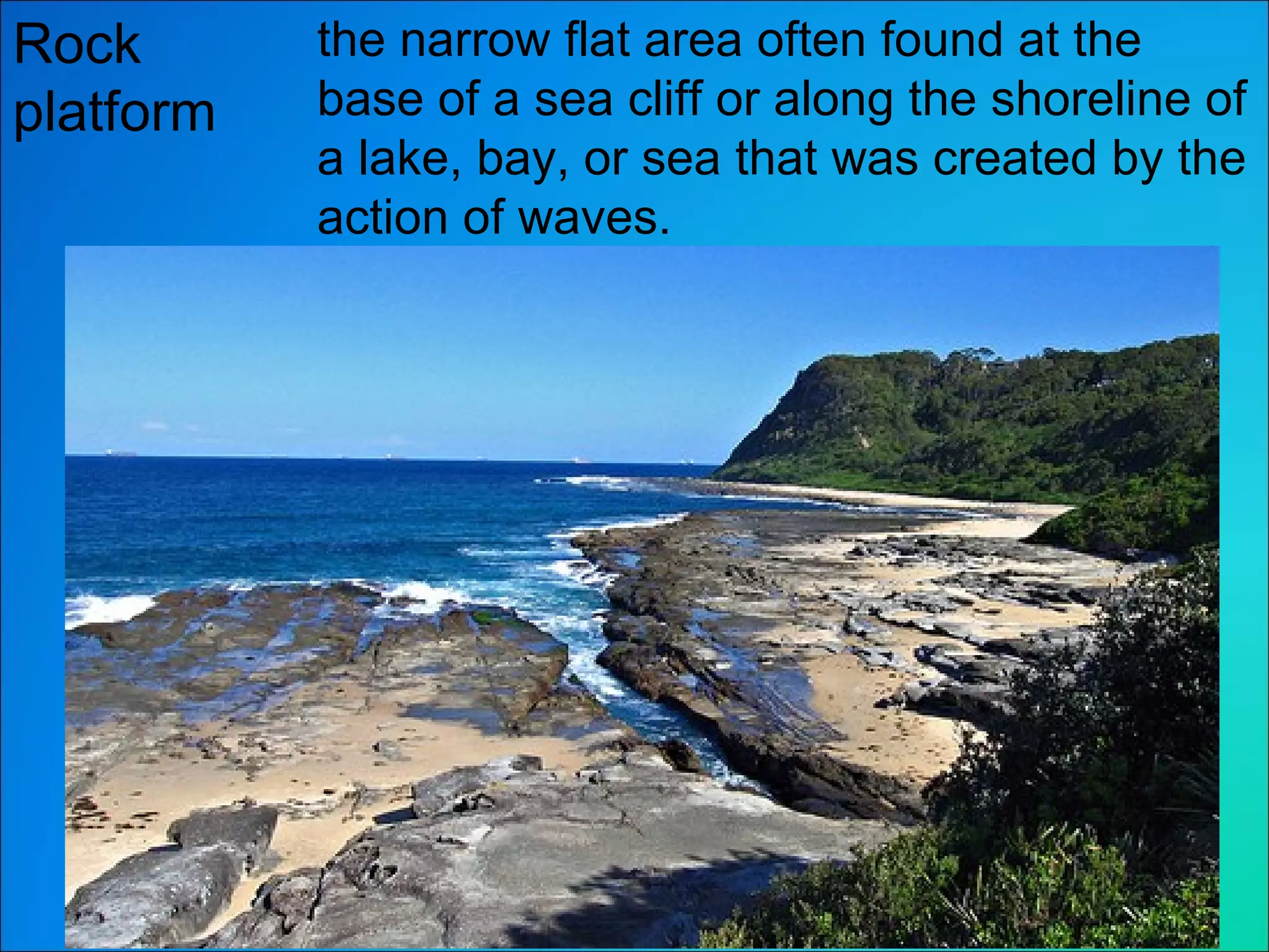 Rock platform the narrow flat area often found at the base of a sea cliff or along the shoreline of a lake, bay, or sea that was created by the action of waves. 
