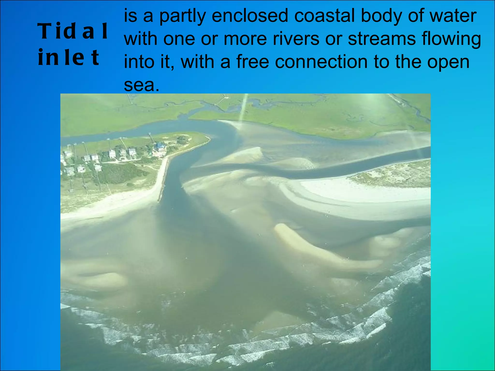 Tidal inlet is a partly enclosed coastal body of water with one or more rivers or streams flowing into it, with a free connection to the open sea. 
