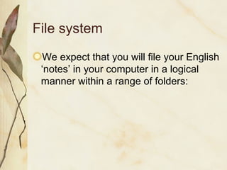 File system
We expect that you will file your English
‘notes’ in your computer in a logical
manner within a range of folders:
 