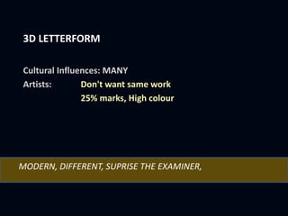 3D LETTERFORM
Cultural Influences: MANY
Artists: Don't want same work
25% marks, High colour
MODERN, DIFFERENT, SUPRISE THE EXAMINER,
 