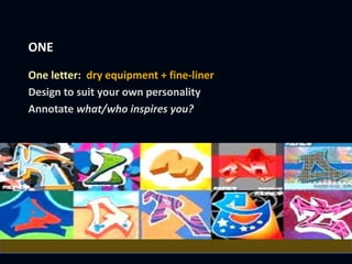 ONE
One letter: dry equipment + fine-liner
Design to suit your own personality
Annotate what/who inspires you?
 