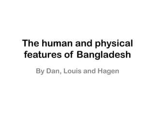 The human and physical
features of Bangladesh
  By Dan, Louis and Hagen
 
