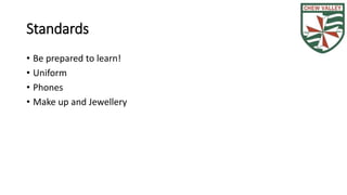 Standards 
• Be prepared to learn! 
• Uniform 
• Phones 
• Make up and Jewellery 
 
