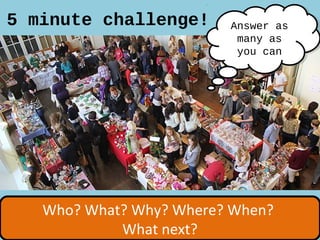Who? What? Why? Where? When?
What next?
Who? What? Why? Where? When?
What next?
5 minute challenge! Answer as
many as
you can
Answer as
many as
you can
 