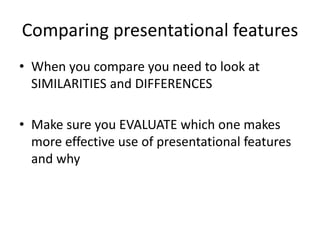 Comparing presentational features
• When you compare you need to look at
SIMILARITIES and DIFFERENCES
• Make sure you EVALUATE which one makes
more effective use of presentational features
and why
 