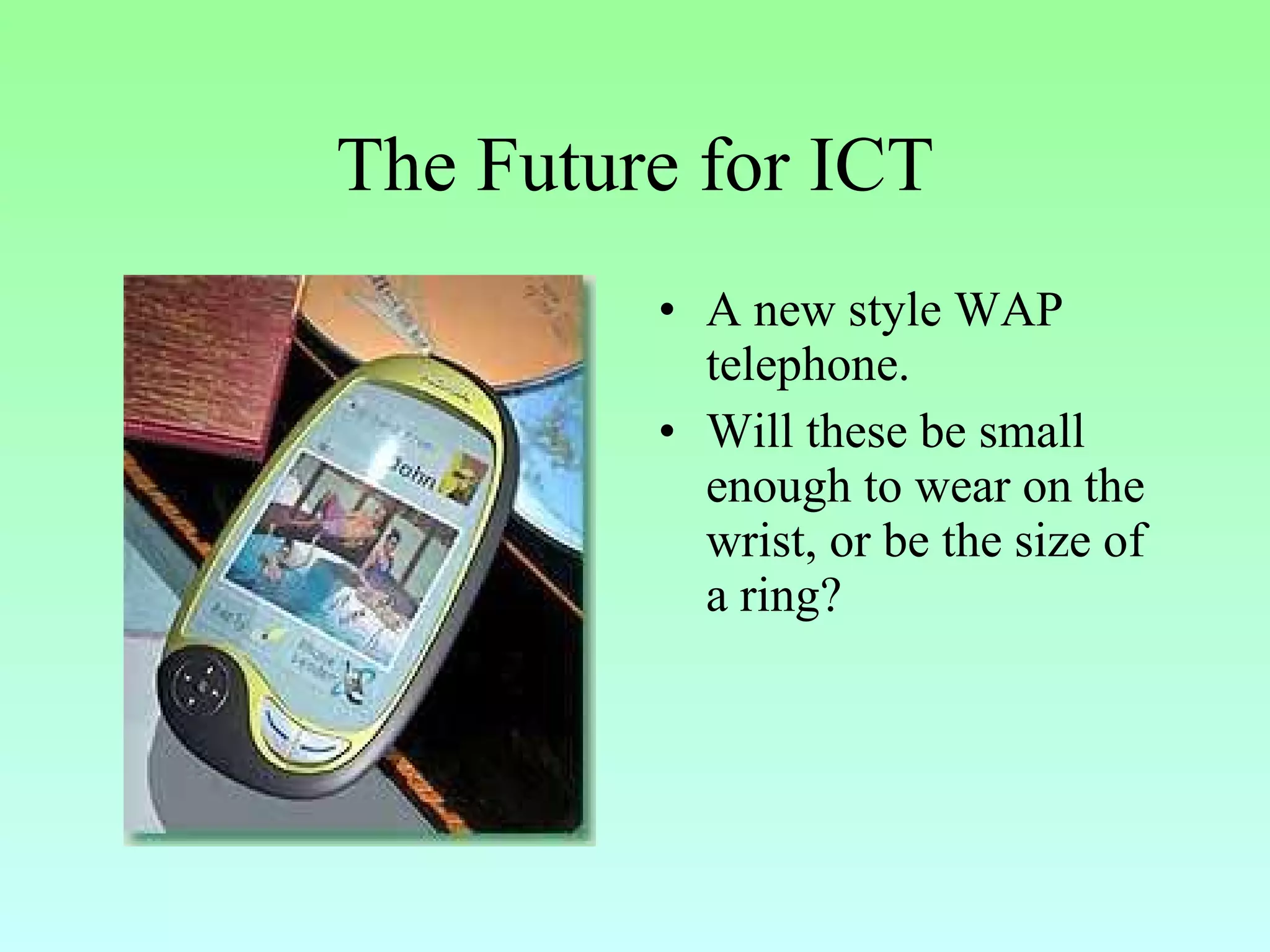 The Future for ICT A new style WAP telephone. Will these be small enough to wear on the wrist, or be the size of a ring? 