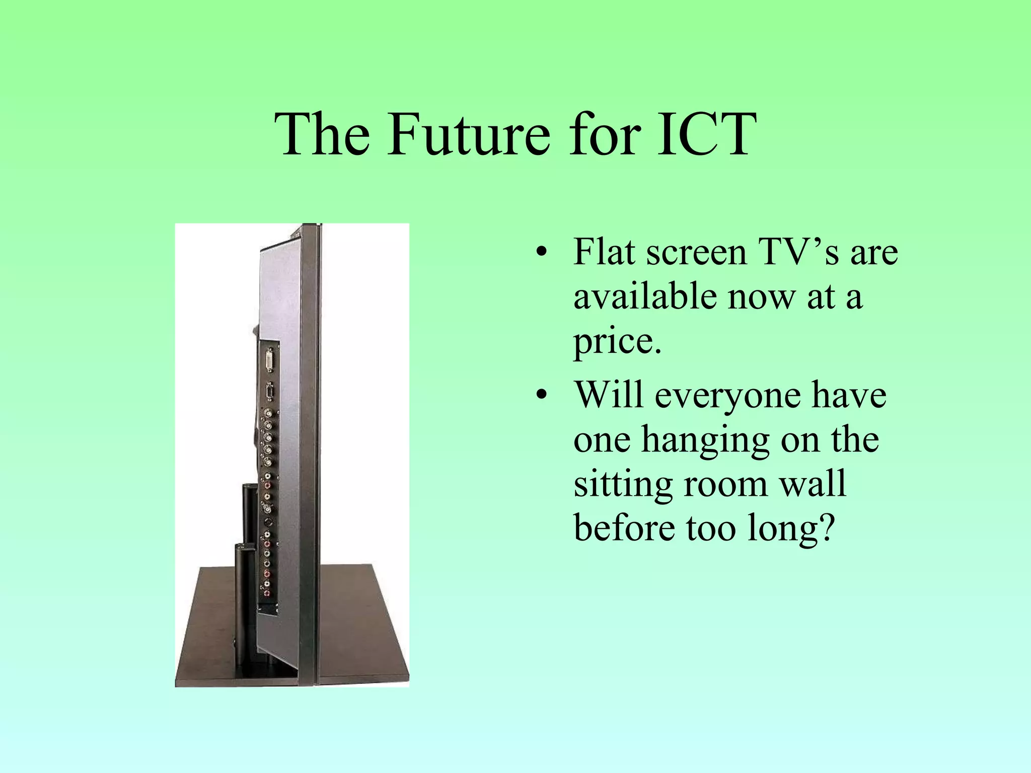 The Future for ICT Flat screen TV’s are available now at a price. Will everyone have one hanging on the sitting room wall before too long? 