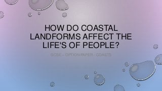 HOW DO COASTAL
LANDFORMS AFFECT THE
LIFE'S OF PEOPLE?
GCSE – OPTION PAPER - COASTS

 