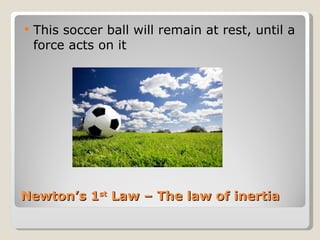 Newton’s 1 st  Law – The law of inertia This soccer ball will remain at rest, until a force acts on it  