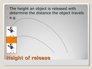 Height of release The height an object is released with determine the distance the object travels e.g. 