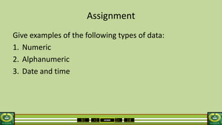 HOME
Assignment
Give examples of the following types of data:
1. Numeric
2. Alphanumeric
3. Date and time
 