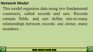 HOME
Network Model
This model organizes data using two fundamental
constructs, called records and sets. Records
contain fields, and sets define one-to-many
relationships between records: one owner, many
members.
 